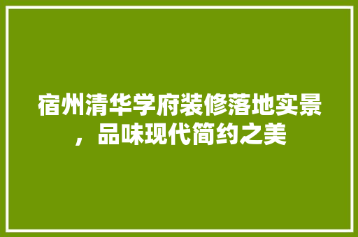 宿州清华学府装修落地实景，品味现代简约之美