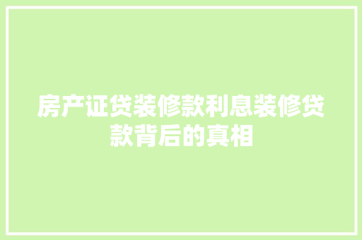 房产证贷装修款利息装修贷款背后的真相