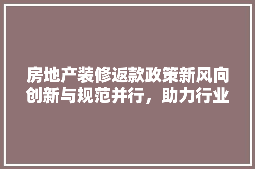 房地产装修返款政策新风向创新与规范并行，助力行业发展