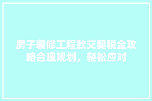 房子装修工程款交契税全攻略合理规划，轻松应对