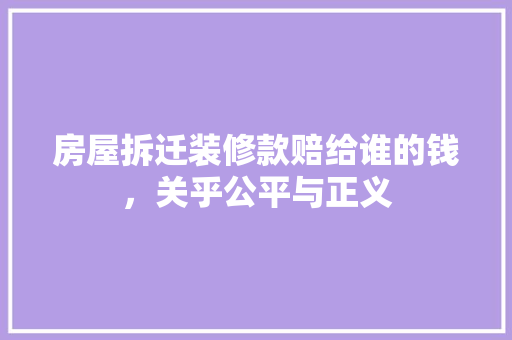 房屋拆迁装修款赔给谁的钱，关乎公平与正义