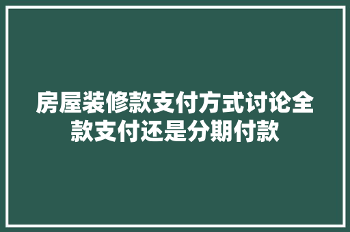 房屋装修款支付方式讨论全款支付还是分期付款