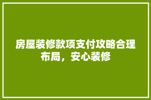房屋装修款项支付攻略合理布局，安心装修