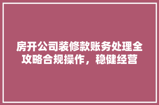 房开公司装修款账务处理全攻略合规操作，稳健经营