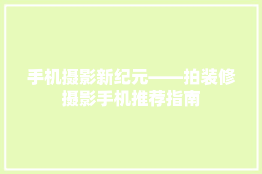 手机摄影新纪元——拍装修摄影手机推荐指南