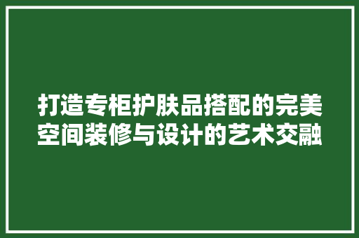 打造专柜护肤品搭配的完美空间装修与设计的艺术交融