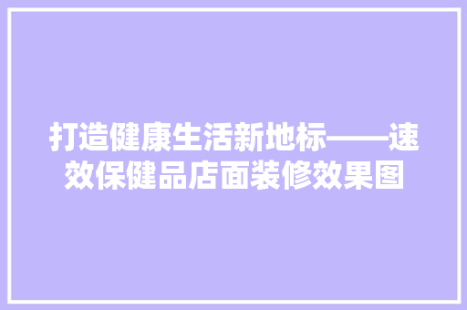 打造健康生活新地标——速效保健品店面装修效果图