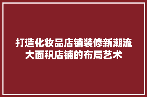打造化妆品店铺装修新潮流大面积店铺的布局艺术