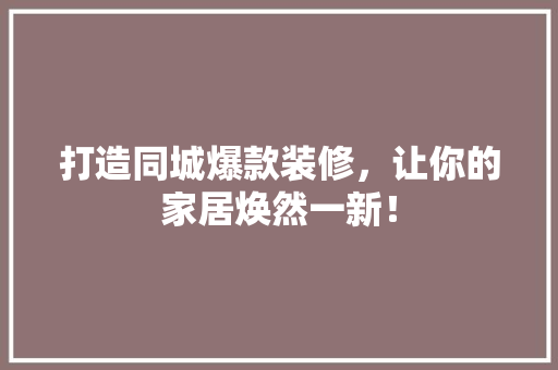 打造同城爆款装修，让你的家居焕然一新！