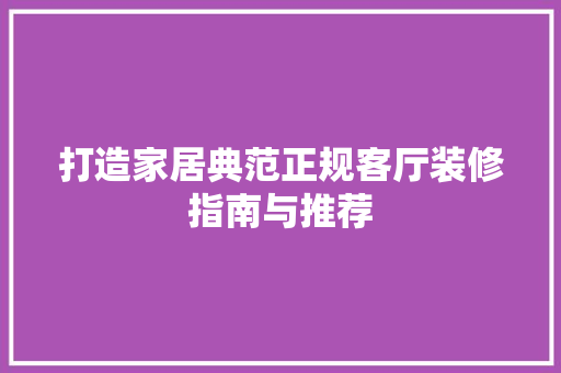 打造家居典范正规客厅装修指南与推荐