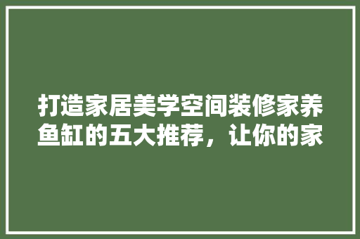 打造家居美学空间装修家养鱼缸的五大推荐，让你的家焕发生机与活力
