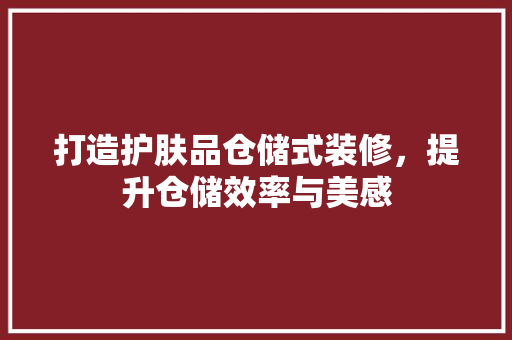 打造护肤品仓储式装修，提升仓储效率与美感