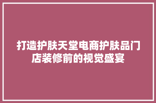 打造护肤天堂电商护肤品门店装修前的视觉盛宴