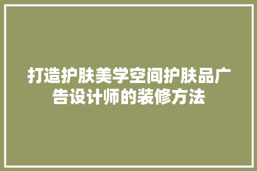 打造护肤美学空间护肤品广告设计师的装修方法