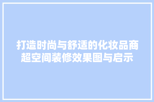 打造时尚与舒适的化妆品商超空间装修效果图与启示