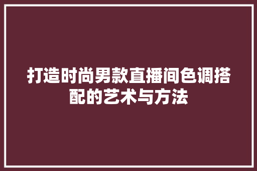 打造时尚男款直播间色调搭配的艺术与方法