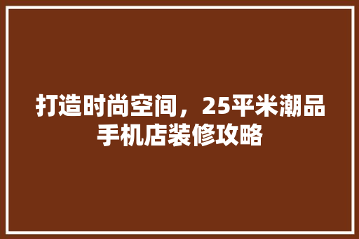 打造时尚空间，25平米潮品手机店装修攻略