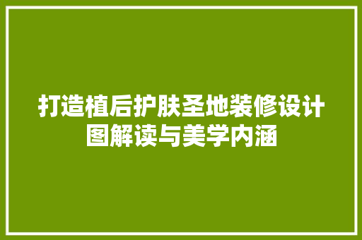 打造植后护肤圣地装修设计图解读与美学内涵