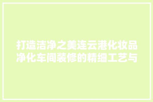 打造洁净之美连云港化妆品净化车间装修的精细工艺与科学布局
