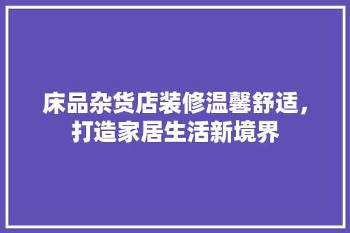 床品杂货店装修温馨舒适，打造家居生活新境界