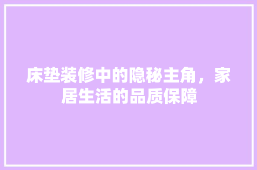 床垫装修中的隐秘主角，家居生活的品质保障