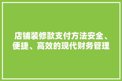 店铺装修款支付方法安全、便捷、高效的现代财务管理之路