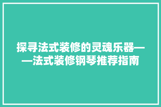 探寻法式装修的灵魂乐器——法式装修钢琴推荐指南