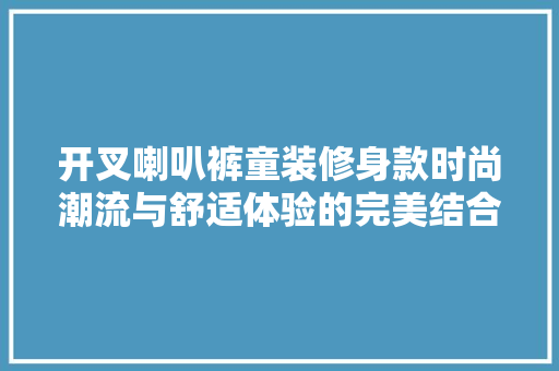开叉喇叭裤童装修身款时尚潮流与舒适体验的完美结合