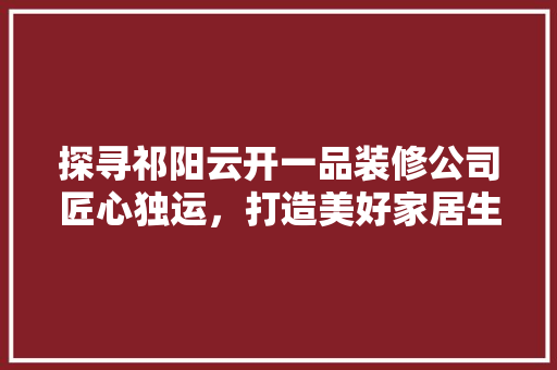 探寻祁阳云开一品装修公司匠心独运，打造美好家居生活