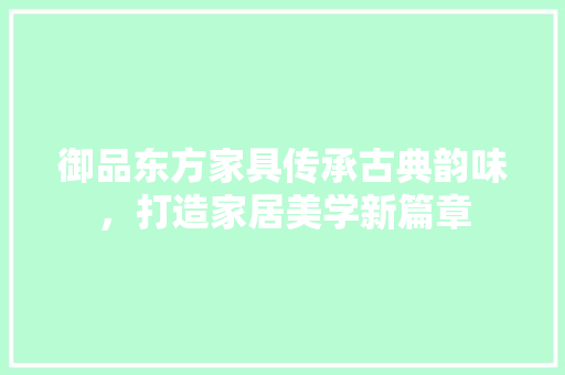 御品东方家具传承古典韵味，打造家居美学新篇章