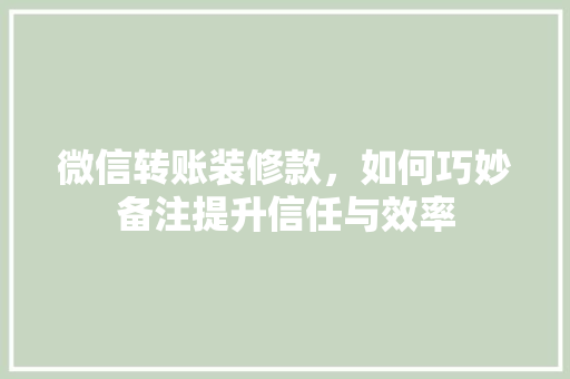 微信转账装修款，如何巧妙备注提升信任与效率