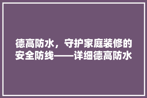 德高防水，守护家庭装修的安全防线——详细德高防水系列，助您打造安心家居