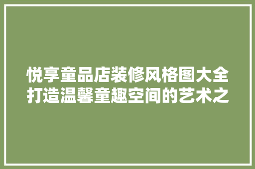 悦享童品店装修风格图大全打造温馨童趣空间的艺术之旅