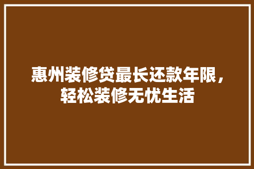 惠州装修贷最长还款年限，轻松装修无忧生活