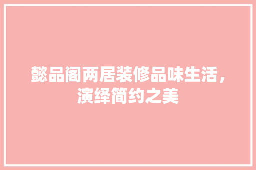 懿品阁两居装修品味生活，演绎简约之美