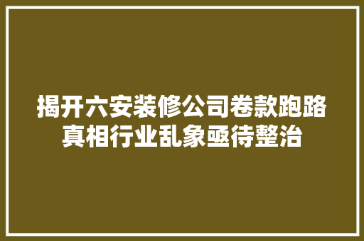 揭开六安装修公司卷款跑路真相行业乱象亟待整治
