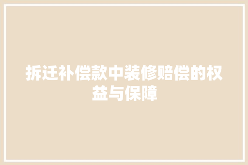 拆迁补偿款中装修赔偿的权益与保障