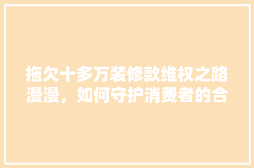 拖欠十多万装修款维权之路漫漫，如何守护消费者的合法权益