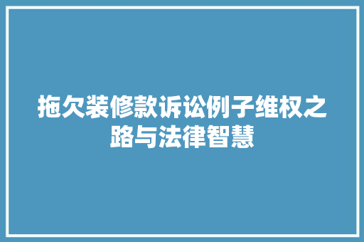 拖欠装修款诉讼例子维权之路与法律智慧