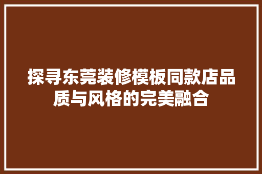 探寻东莞装修模板同款店品质与风格的完美融合