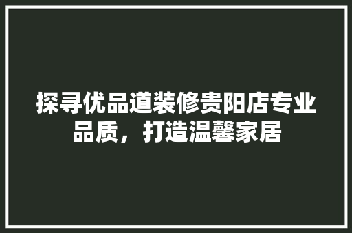探寻优品道装修贵阳店专业品质，打造温馨家居