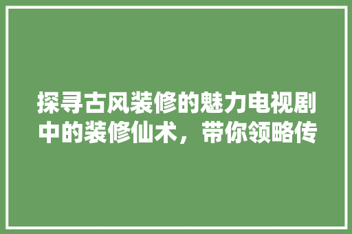 探寻古风装修的魅力电视剧中的装修仙术，带你领略传统之美