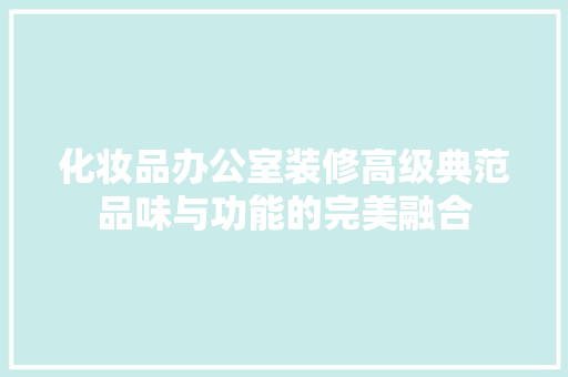 化妆品办公室装修高级典范品味与功能的完美融合