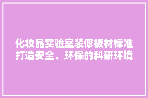 化妆品实验室装修板材标准打造安全、环保的科研环境