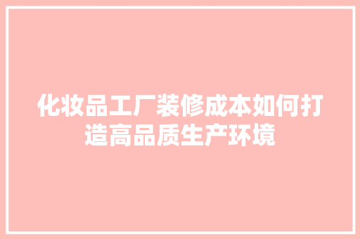化妆品工厂装修成本如何打造高品质生产环境  第1张