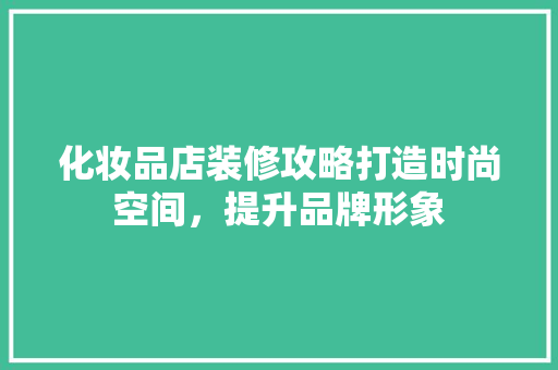 化妆品店装修攻略打造时尚空间，提升品牌形象