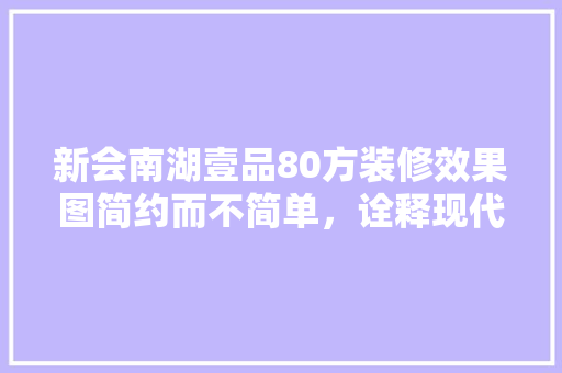 新会南湖壹品80方装修效果图简约而不简单，诠释现代居住美学