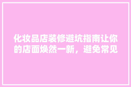 化妆品店装修避坑指南让你的店面焕然一新，避免常见陷阱