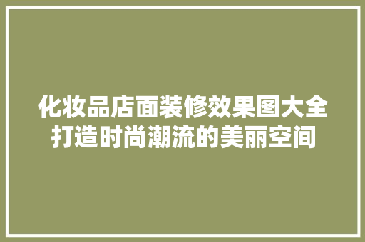 化妆品店面装修效果图大全打造时尚潮流的美丽空间