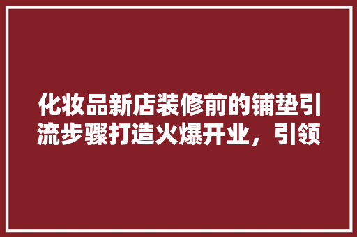 化妆品新店装修前的铺垫引流步骤打造火爆开业，引领潮流风尚